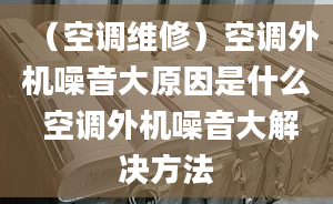 （空调维修）空调外机噪音大原因是什么 空调外机噪音大解决方法