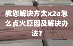 教您解决方太x2a怎么点火原因及解决办法？