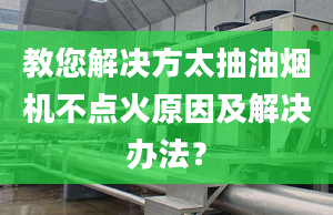 教您解决方太抽油烟机不点火原因及解决办法？