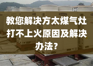 教您解决方太煤气灶打不上火原因及解决办法？