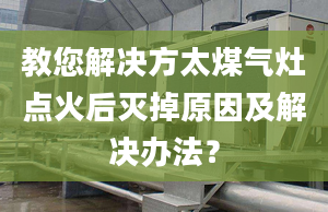 教您解决方太煤气灶点火后灭掉原因及解决办法？