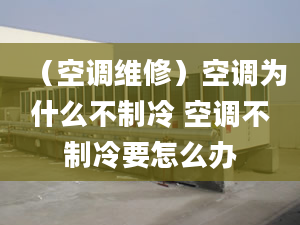 （空调维修）空调为什么不制冷 空调不制冷要怎么办