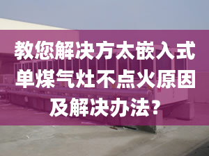 教您解决方太嵌入式单煤气灶不点火原因及解决办法？