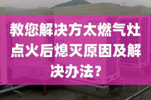 教您解决方太燃气灶点火后熄灭原因及解决办法？