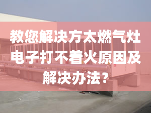 教您解决方太燃气灶电子打不着火原因及解决办法？