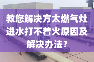 教您解决方太燃气灶进水打不着火原因及解决办法？