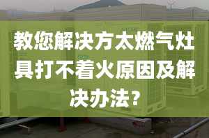 教您解决方太燃气灶具打不着火原因及解决办法？