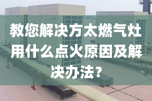 教您解决方太燃气灶用什么点火原因及解决办法？