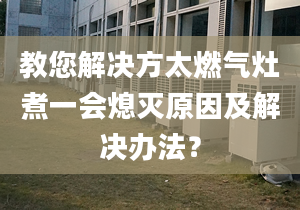 教您解决方太燃气灶煮一会熄灭原因及解决办法？