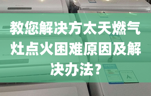 教您解决方太天燃气灶点火困难原因及解决办法？