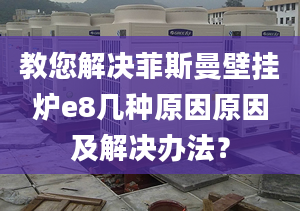 教您解决菲斯曼壁挂炉e8几种原因原因及解决办法？