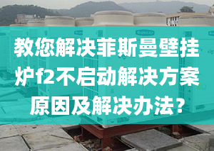 教您解决菲斯曼壁挂炉f2不启动解决方案原因及解决办法？