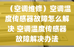 （空调维修）空调温度传感器故障怎么解决 空调温度传感器故障解决办法