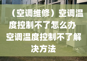 （空调维修）空调温度控制不了怎么办 空调温度控制不了解决方法