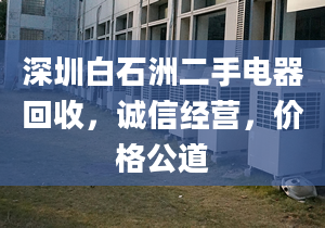 深圳白石洲二手电器回收，诚信经营，价格公道