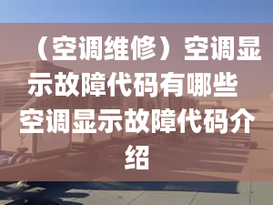 （空调维修）空调显示故障代码有哪些 空调显示故障代码介绍