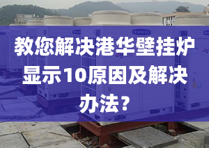 教您解决港华壁挂炉显示10原因及解决办法？