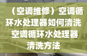 （空调维修）空调循环水处理器如何清洗 空调循环水处理器清洗方法