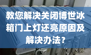 教您解决关闭博世冰箱门上灯还亮原因及解决办法？