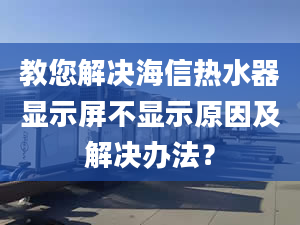 教您解决海信热水器显示屏不显示原因及解决办法？