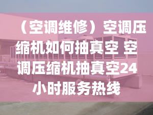 （空调维修）空调压缩机如何抽真空 空调压缩机抽真空24小时服务热线