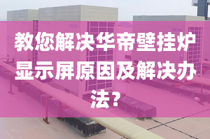 教您解决华帝壁挂炉显示屏原因及解决办法？