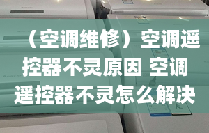 （空调维修）空调遥控器不灵原因 空调遥控器不灵怎么解决