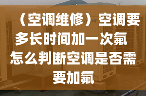 （空调维修）空调要多长时间加一次氟 怎么判断空调是否需要加氟