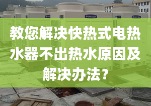 教您解决快热式电热水器不出热水原因及解决办法？