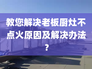 教您解决老板厨灶不点火原因及解决办法？