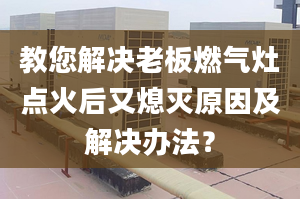 教您解决老板燃气灶点火后又熄灭原因及解决办法？