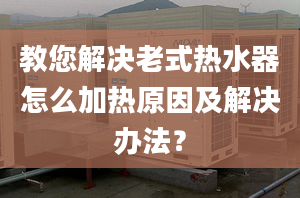 教您解决老式热水器怎么加热原因及解决办法？