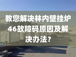 教您解决林内壁挂炉46故障码原因及解决办法？