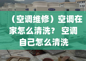 （空调维修）空调在家怎么清洗？ 空调自己怎么清洗