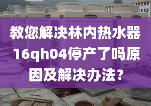 教您解决林内热水器16qh04停产了吗原因及解决办法？