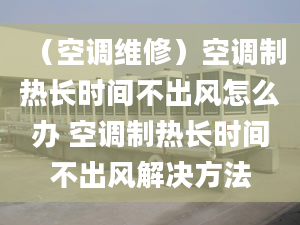 （空调维修）空调制热长时间不出风怎么办 空调制热长时间不出风解决方法