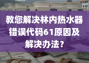 教您解决林内热水器错误代码61原因及解决办法？