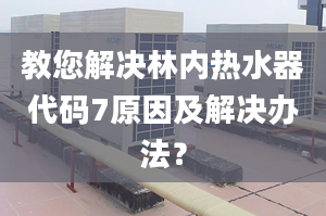 教您解决林内热水器代码7原因及解决办法？