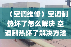 （空调维修）空调制热坏了怎么解决 空调制热坏了解决方法