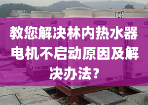 教您解决林内热水器电机不启动原因及解决办法？