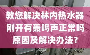 教您解决林内热水器刚开有轰鸣声正常吗原因及解决办法？