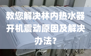 教您解决林内热水器开机震动原因及解决办法？