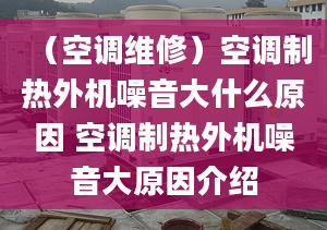 （空调维修）空调制热外机噪音大什么原因 空调制热外机噪音大原因介绍