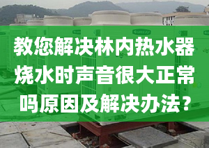 教您解决林内热水器烧水时声音很大正常吗原因及解决办法？