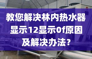 教您解决林内热水器显示12显示0f原因及解决办法？