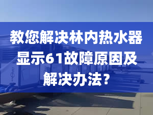 教您解决林内热水器显示61故障原因及解决办法？