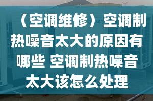 （空调维修）空调制热噪音太大的原因有哪些 空调制热噪音太大该怎么处理