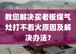 教您解决买老板煤气灶打不着火原因及解决办法？