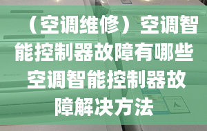 （空调维修）空调智能控制器故障有哪些 空调智能控制器故障解决方法