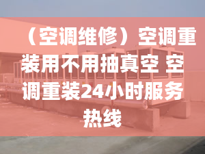 （空调维修）空调重装用不用抽真空 空调重装24小时服务热线